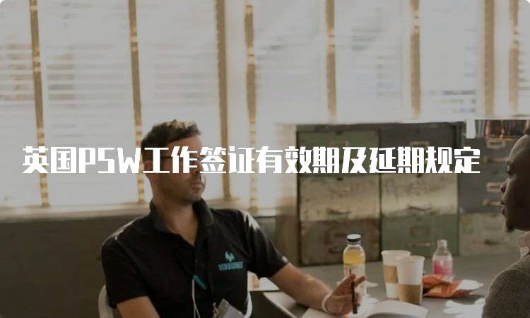 英国PSW工作签证有效期及延期规定