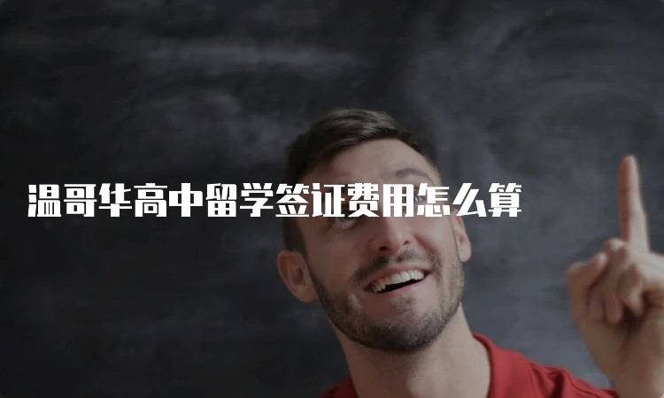 温哥华高中留学签证费用怎么算