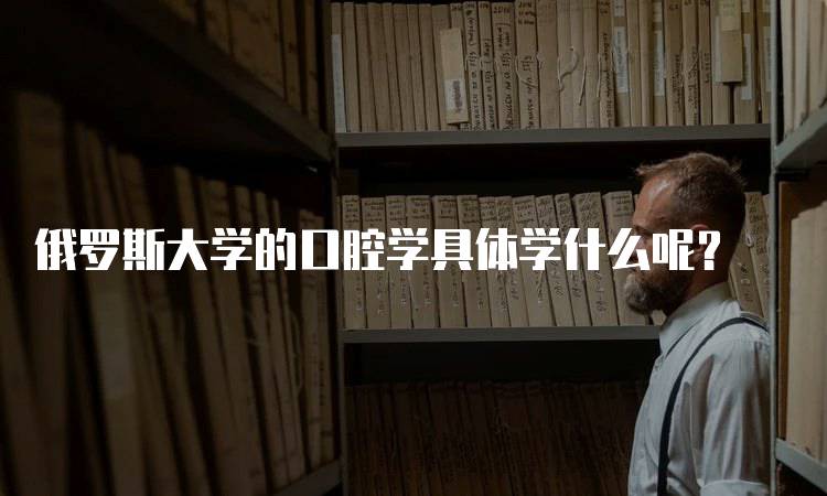 俄罗斯大学的口腔学具体学什么呢？