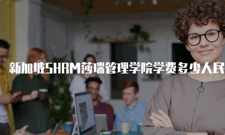 新加坡SHRM莎瑞管理学院学费多少人民币一学期