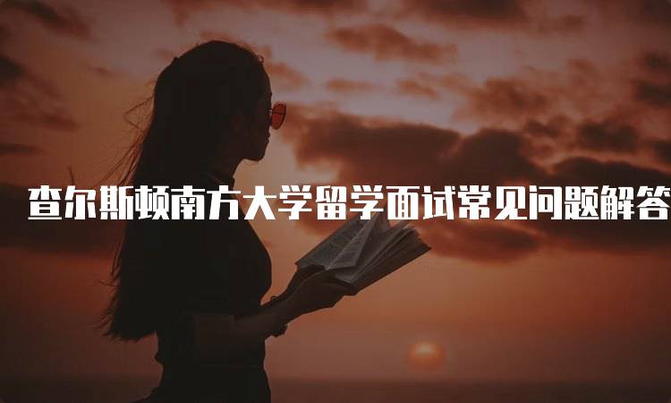 查尔斯顿南方大学留学面试常见问题解答