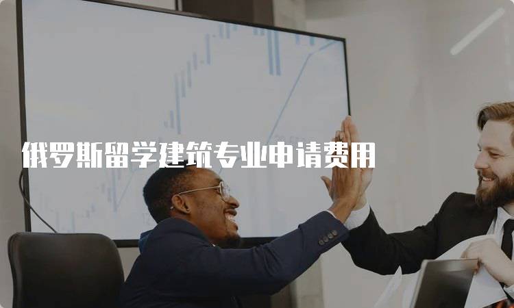 俄罗斯留学建筑专业申请费用