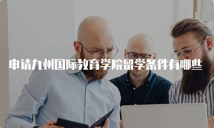 申请九州国际教育学院留学条件有哪些