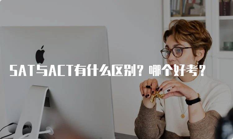 SAT与ACT有什么区别？哪个好考？