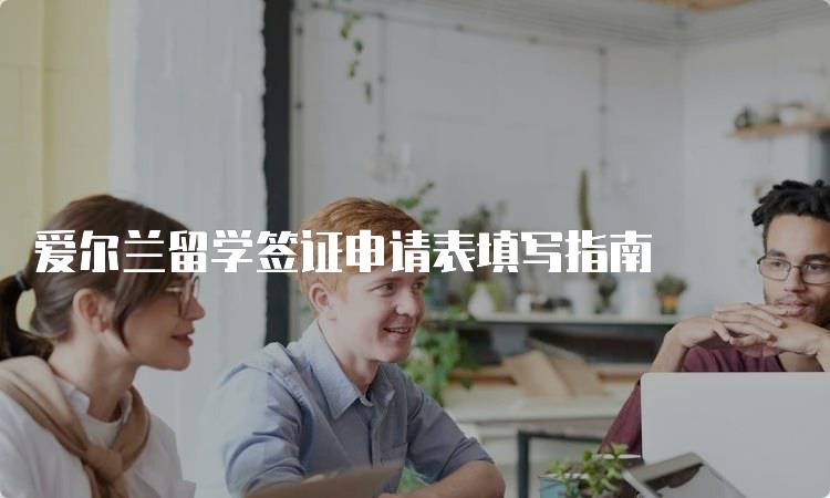 爱尔兰留学签证申请表填写指南