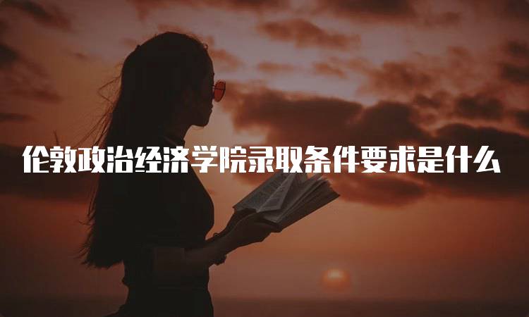 伦敦政治经济学院录取条件要求是什么