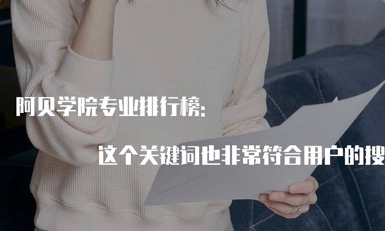 阿贝学院专业排行榜: 这个关键词也非常符合用户的搜索习惯，留学生及家长通常会关注排行榜，以了解该学院在不同专业领域的表现。