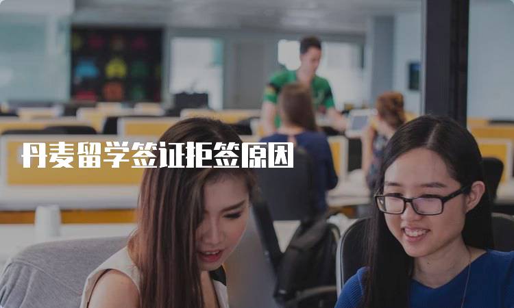 丹麦留学签证拒签原因