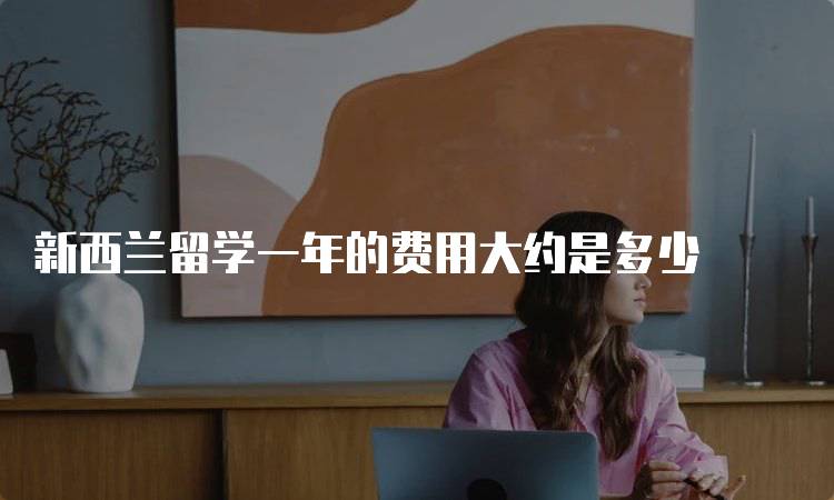新西兰留学一年的费用大约是多少