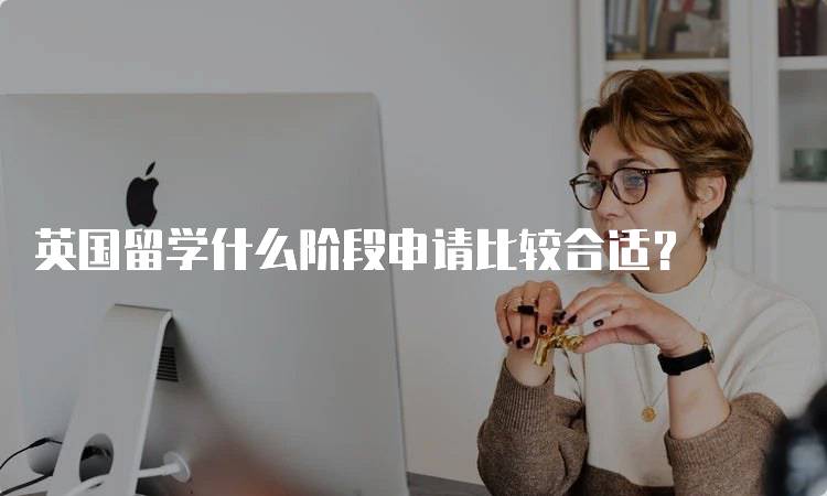 英国留学什么阶段申请比较合适？