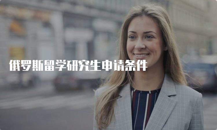 俄罗斯留学研究生申请条件