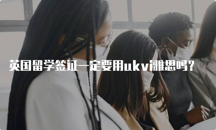 英国留学签证一定要用ukvi雅思吗？