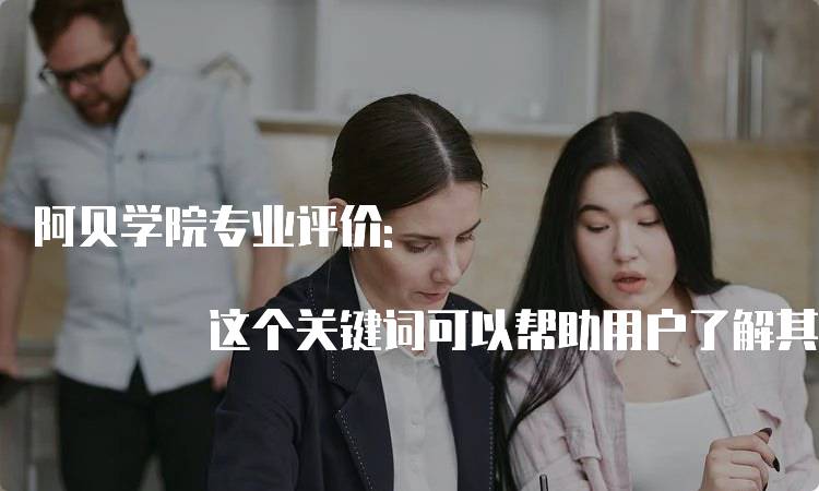 阿贝学院专业评价: 这个关键词可以帮助用户了解其他人对该学院不同专业的评价和意见，对于决策是否选择该学院的专业有一定的参考作用。