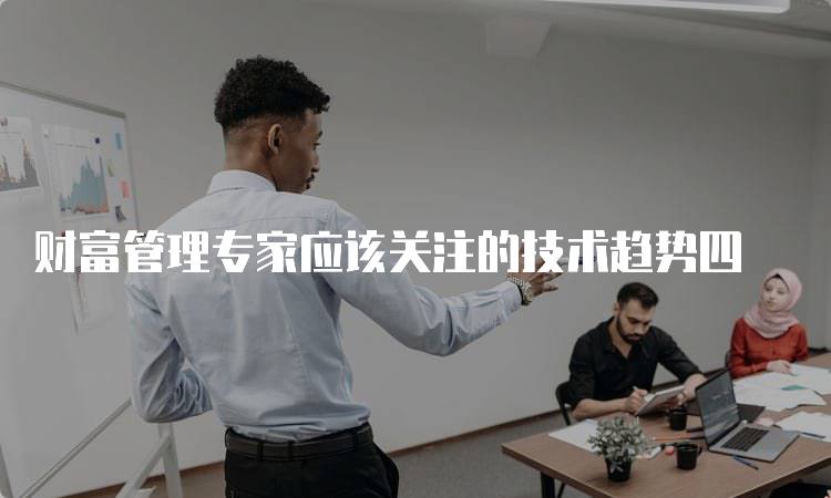 财富管理专家应该关注的技术趋势四