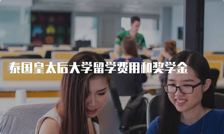 泰国皇太后大学留学费用和奖学金