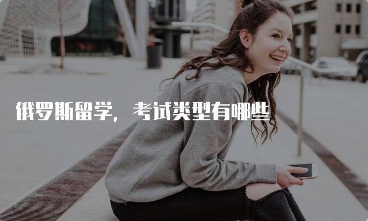 俄罗斯留学，考试类型有哪些
