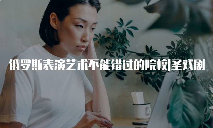 俄罗斯表演艺术不能错过的院校|圣戏剧