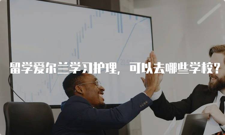 留学爱尔兰学习护理,可以去哪些学校?