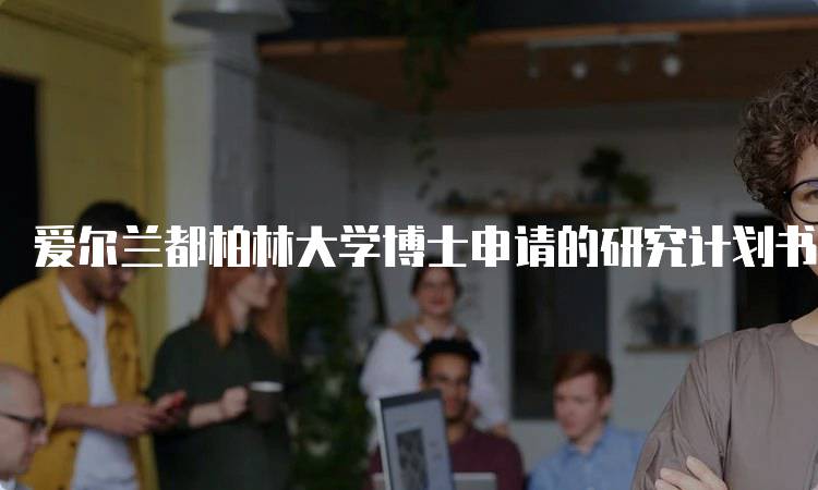 爱尔兰都柏林大学博士申请的研究计划书如何写