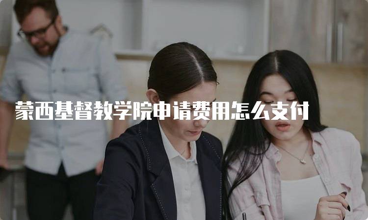 蒙西基督教学院申请费用怎么支付