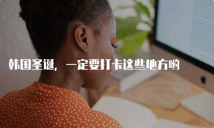 韩国圣诞,一定要打卡这些地方哟