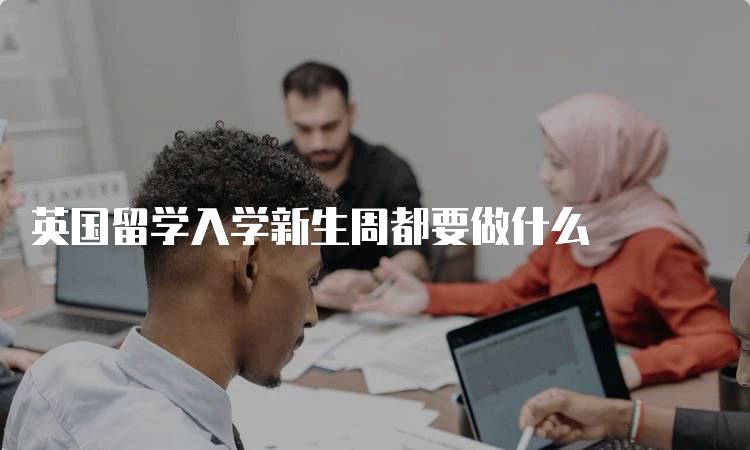 英国留学入学新生周都要做什么