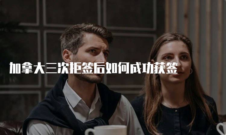 加拿大三次拒签后如何成功获签