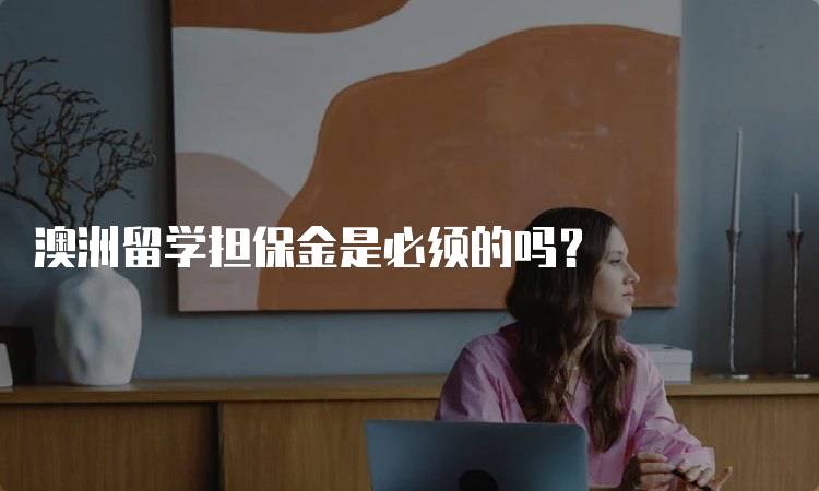 澳洲留学担保金是必须的吗？