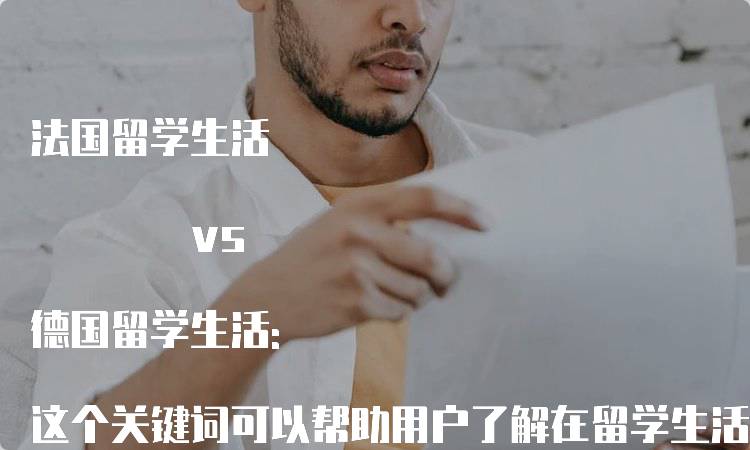 法国留学生活 vs 德国留学生活: 这个关键词可以帮助用户了解在留学生活方面，法国和德国的文化、生活成本、社交活动等方面的差异。