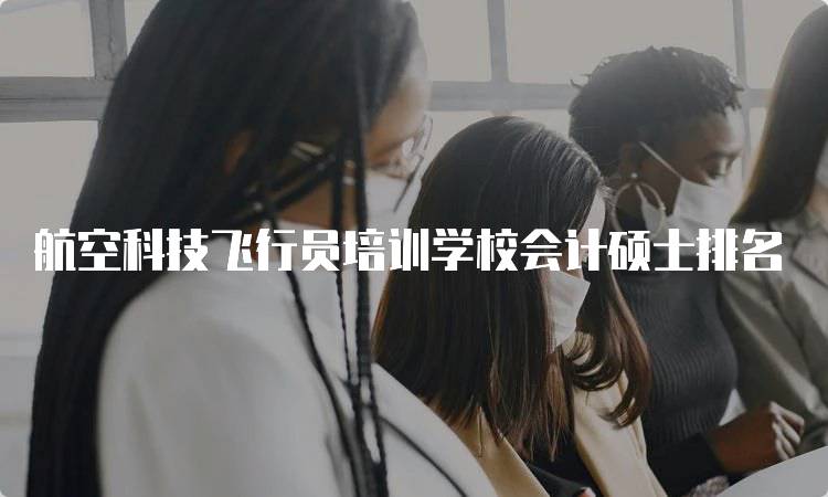 航空科技飞行员培训学校会计硕士排名