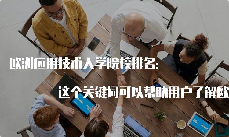 欧洲应用技术大学院校排名: 这个关键词可以帮助用户了解欧洲的应用技术大学院校的排名情况，方便他们选择合适的学校。