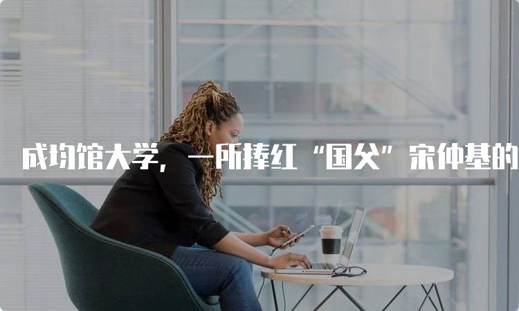 成均馆大学，一所捧红“国父”宋仲基的世界名校