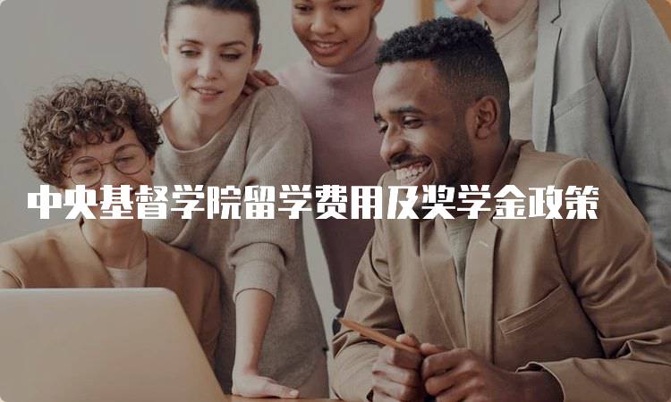 中央基督学院留学费用及奖学金政策