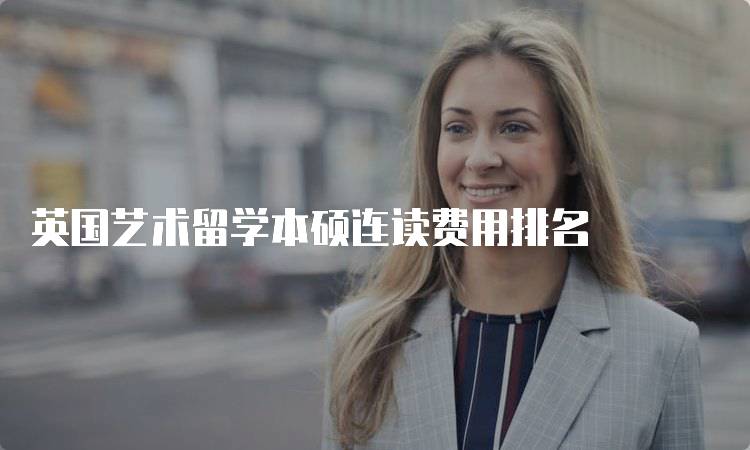 英国艺术留学本硕连读费用排名