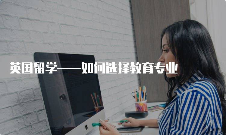 英国留学——如何选择教育专业