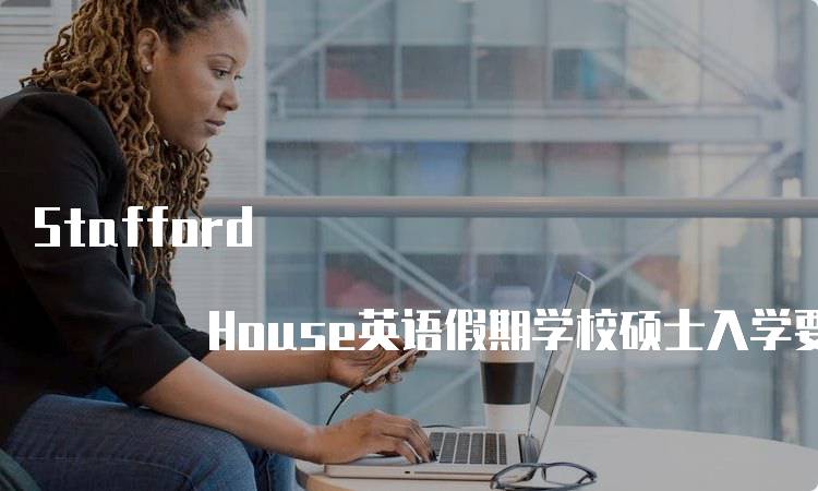 Stafford House英语假期学校硕士入学要求