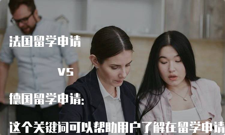 法国留学申请 vs 德国留学申请: 这个关键词可以帮助用户了解在留学申请方面，法国和德国的要求和流程有何区别。