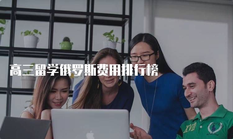 高三留学俄罗斯费用排行榜