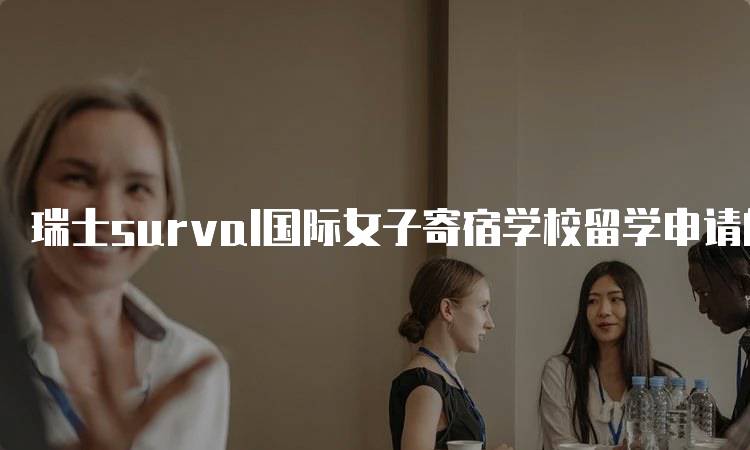 瑞士surval国际女子寄宿学校留学申请的常见问题有哪些？