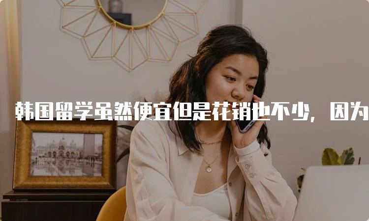 韩国留学虽然便宜但是花销也不少,因为钱而受委