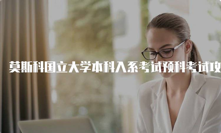 莫斯科国立大学本科入系考试预科考试攻略来了!