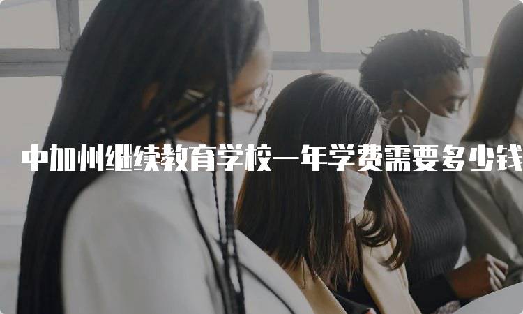 中加州继续教育学校一年学费需要多少钱