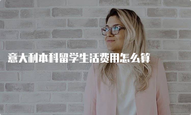 意大利本科留学生活费用怎么算