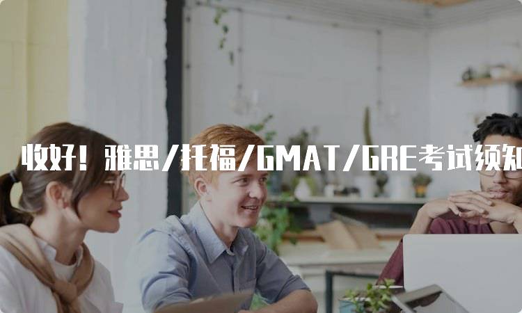 收好！雅思/托福/GMAT/GRE考试须知