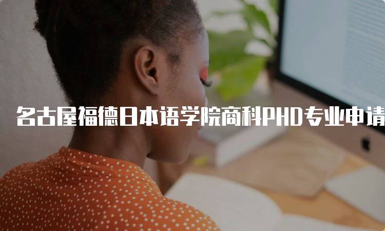 名古屋福德日本语学院商科PHD专业申请条件