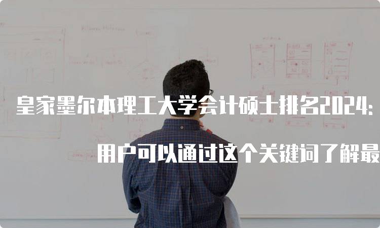 皇家墨尔本理工大学会计硕士排名2024: 用户可以通过这个关键词了解最新的排名情况，以便做出合适的选择。