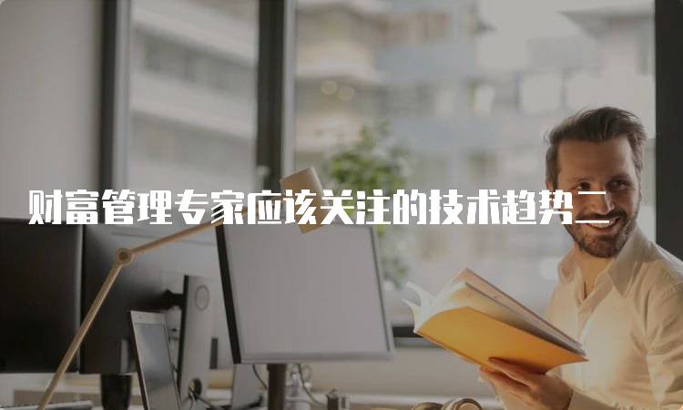 财富管理专家应该关注的技术趋势二