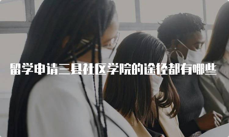 留学申请三县社区学院的途径都有哪些