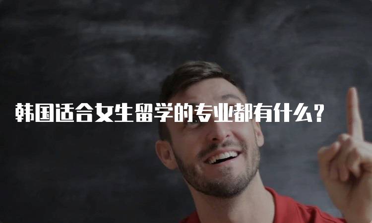 韩国适合女生留学的专业都有什么?