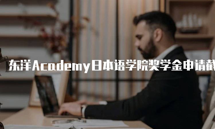 东洋Academy日本语学院奖学金申请截止日期